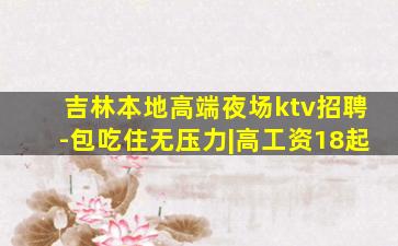 吉林本地高端夜场ktv招聘-包吃住无压力|高工资18起